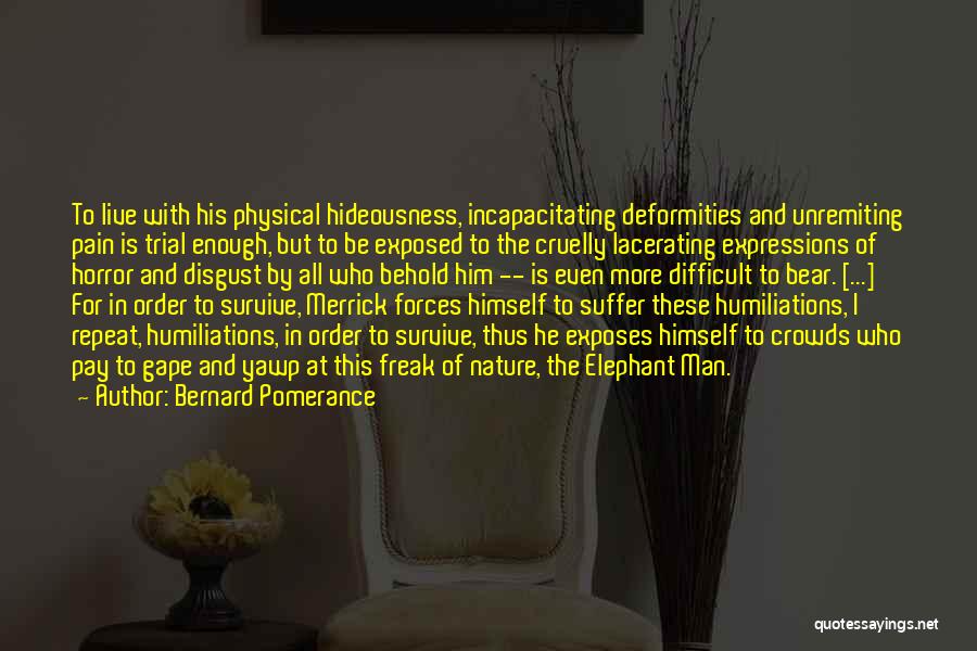 Bernard Pomerance Quotes: To Live With His Physical Hideousness, Incapacitating Deformities And Unremiting Pain Is Trial Enough, But To Be Exposed To The