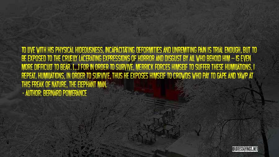 Bernard Pomerance Quotes: To Live With His Physical Hideousness, Incapacitating Deformities And Unremiting Pain Is Trial Enough, But To Be Exposed To The