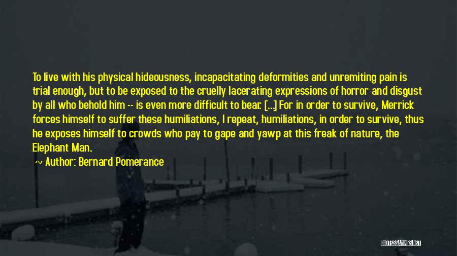 Bernard Pomerance Quotes: To Live With His Physical Hideousness, Incapacitating Deformities And Unremiting Pain Is Trial Enough, But To Be Exposed To The