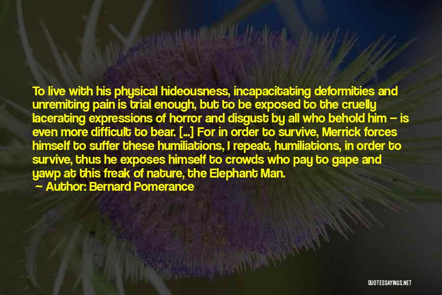Bernard Pomerance Quotes: To Live With His Physical Hideousness, Incapacitating Deformities And Unremiting Pain Is Trial Enough, But To Be Exposed To The
