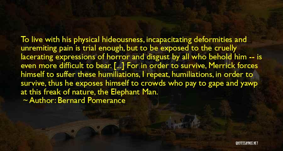 Bernard Pomerance Quotes: To Live With His Physical Hideousness, Incapacitating Deformities And Unremiting Pain Is Trial Enough, But To Be Exposed To The