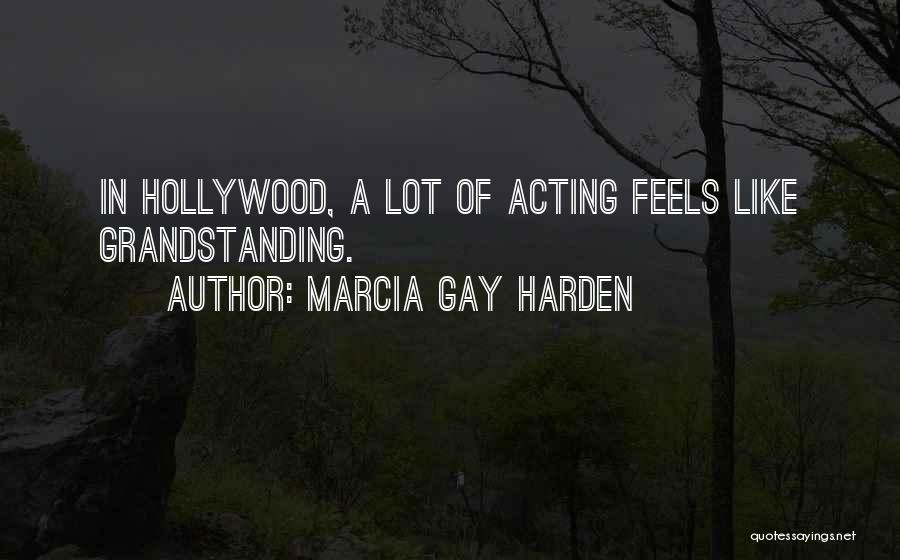 Marcia Gay Harden Quotes: In Hollywood, A Lot Of Acting Feels Like Grandstanding.