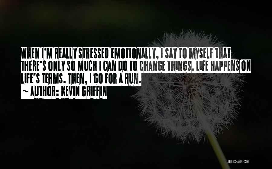 Kevin Griffin Quotes: When I'm Really Stressed Emotionally, I Say To Myself That There's Only So Much I Can Do To Change Things.