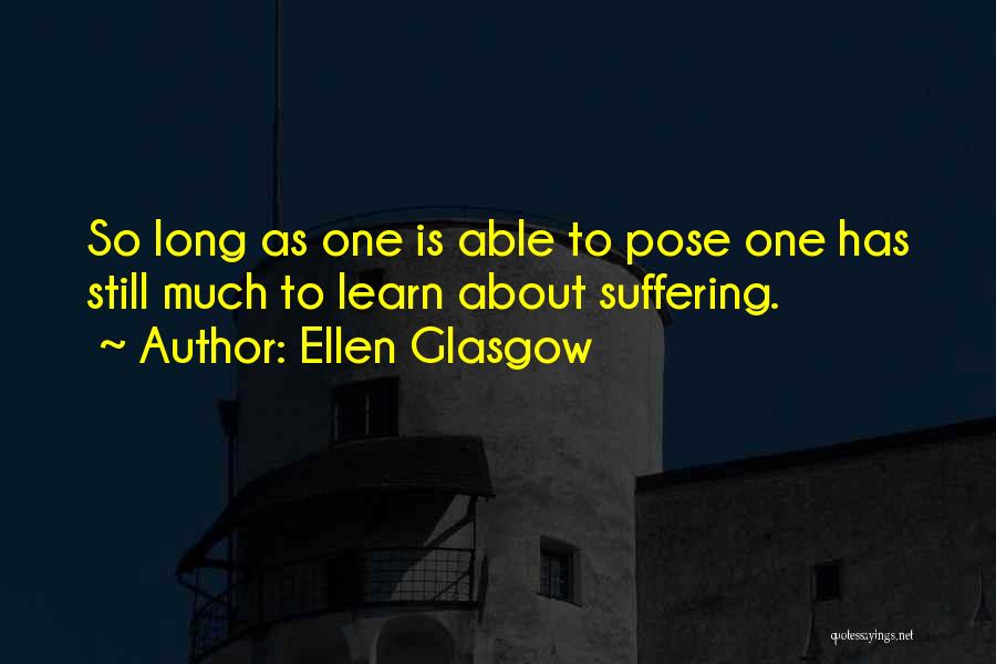 Ellen Glasgow Quotes: So Long As One Is Able To Pose One Has Still Much To Learn About Suffering.