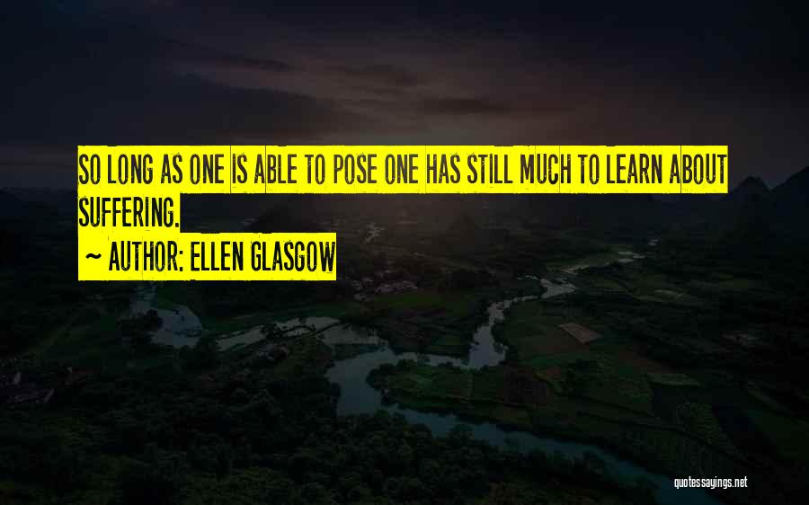 Ellen Glasgow Quotes: So Long As One Is Able To Pose One Has Still Much To Learn About Suffering.