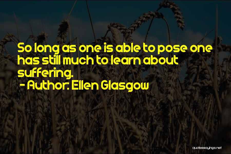 Ellen Glasgow Quotes: So Long As One Is Able To Pose One Has Still Much To Learn About Suffering.