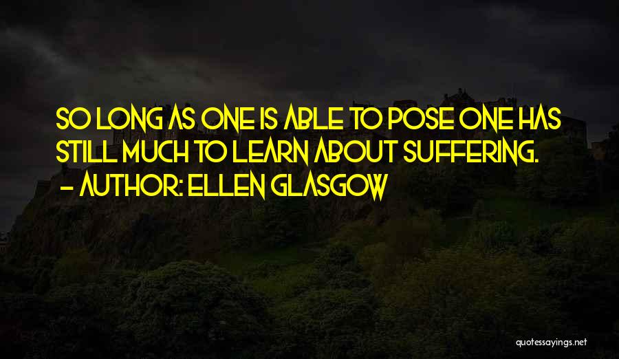 Ellen Glasgow Quotes: So Long As One Is Able To Pose One Has Still Much To Learn About Suffering.