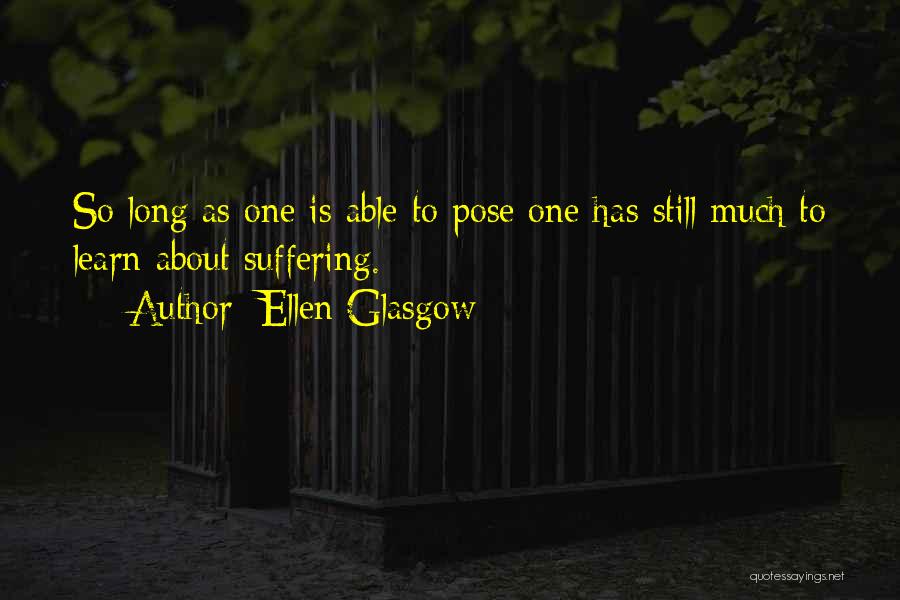 Ellen Glasgow Quotes: So Long As One Is Able To Pose One Has Still Much To Learn About Suffering.