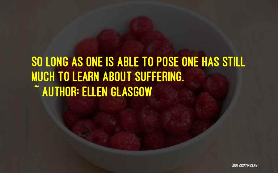 Ellen Glasgow Quotes: So Long As One Is Able To Pose One Has Still Much To Learn About Suffering.