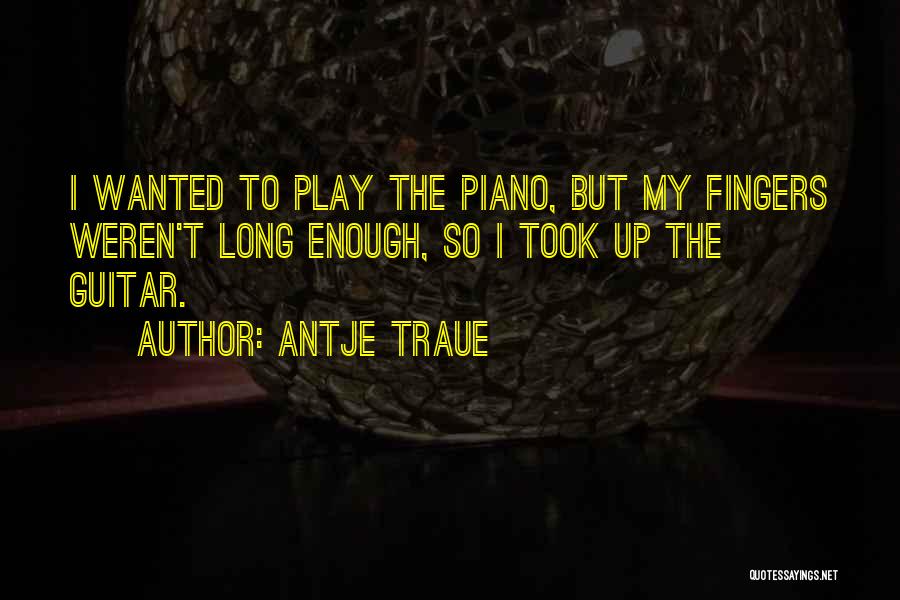 Antje Traue Quotes: I Wanted To Play The Piano, But My Fingers Weren't Long Enough, So I Took Up The Guitar.