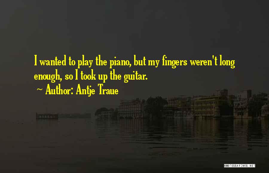 Antje Traue Quotes: I Wanted To Play The Piano, But My Fingers Weren't Long Enough, So I Took Up The Guitar.