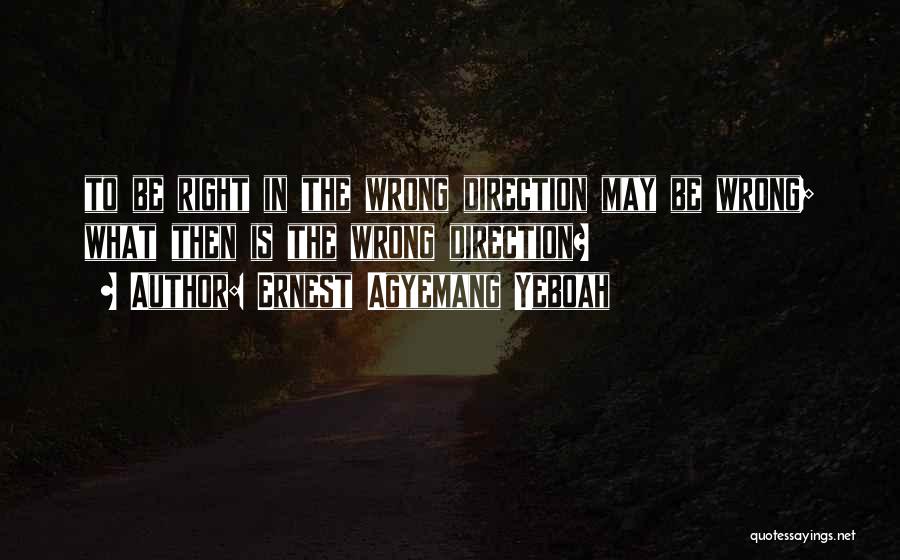 Ernest Agyemang Yeboah Quotes: To Be Right In The Wrong Direction May Be Wrong; What Then Is The Wrong Direction?