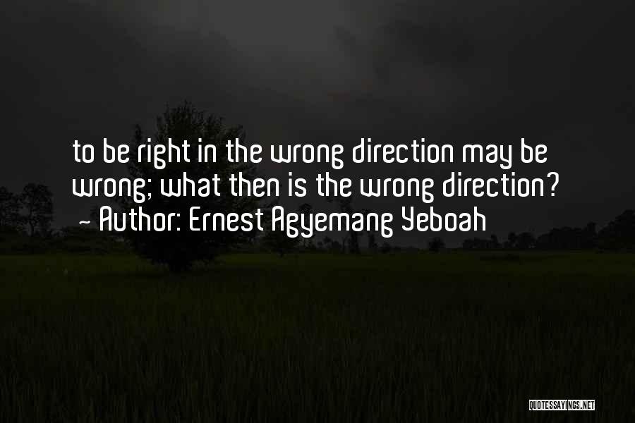 Ernest Agyemang Yeboah Quotes: To Be Right In The Wrong Direction May Be Wrong; What Then Is The Wrong Direction?