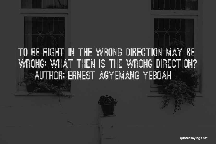 Ernest Agyemang Yeboah Quotes: To Be Right In The Wrong Direction May Be Wrong; What Then Is The Wrong Direction?