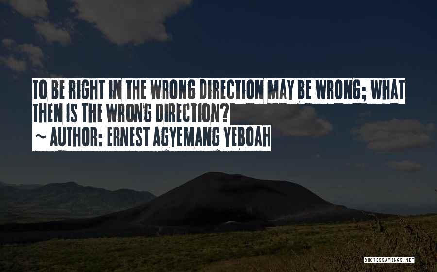 Ernest Agyemang Yeboah Quotes: To Be Right In The Wrong Direction May Be Wrong; What Then Is The Wrong Direction?