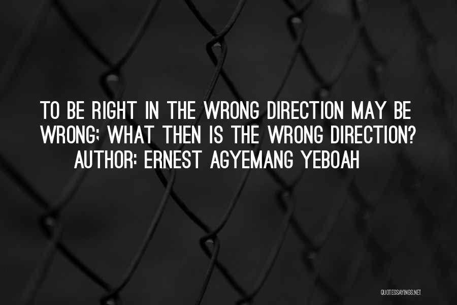 Ernest Agyemang Yeboah Quotes: To Be Right In The Wrong Direction May Be Wrong; What Then Is The Wrong Direction?