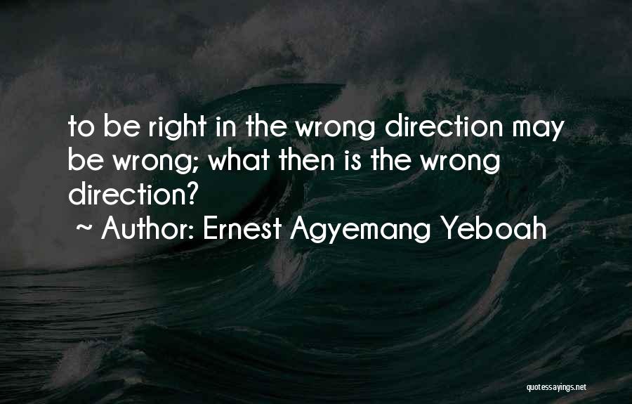 Ernest Agyemang Yeboah Quotes: To Be Right In The Wrong Direction May Be Wrong; What Then Is The Wrong Direction?