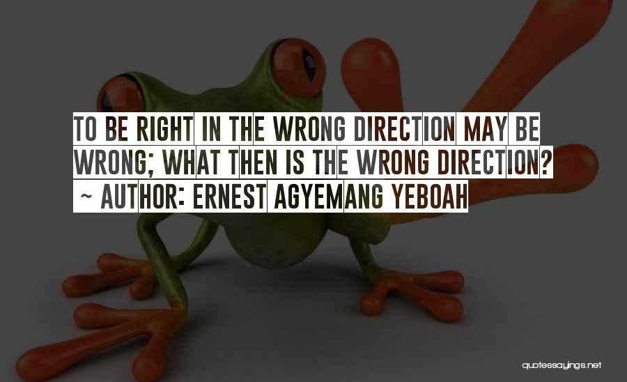 Ernest Agyemang Yeboah Quotes: To Be Right In The Wrong Direction May Be Wrong; What Then Is The Wrong Direction?