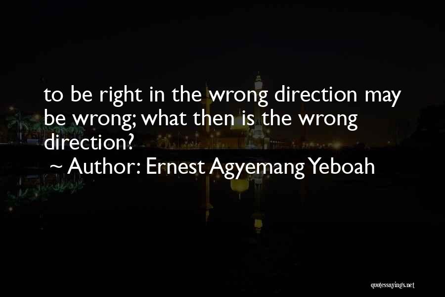 Ernest Agyemang Yeboah Quotes: To Be Right In The Wrong Direction May Be Wrong; What Then Is The Wrong Direction?