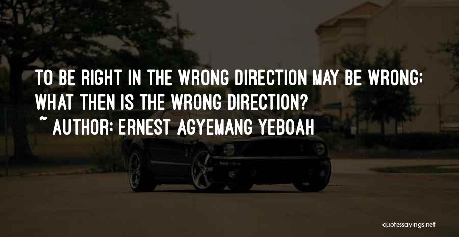 Ernest Agyemang Yeboah Quotes: To Be Right In The Wrong Direction May Be Wrong; What Then Is The Wrong Direction?