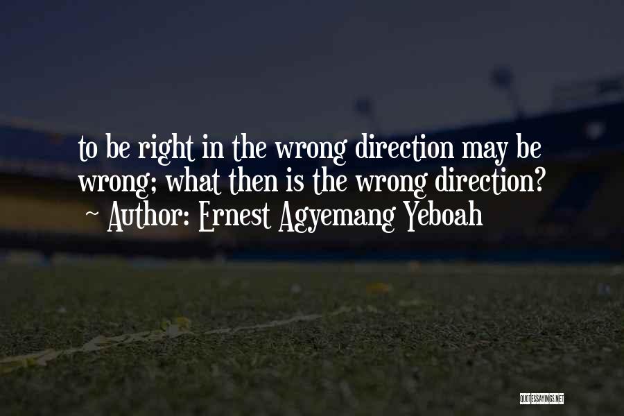 Ernest Agyemang Yeboah Quotes: To Be Right In The Wrong Direction May Be Wrong; What Then Is The Wrong Direction?