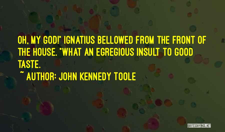 John Kennedy Toole Quotes: Oh, My God! Ignatius Bellowed From The Front Of The House. What An Egregious Insult To Good Taste.