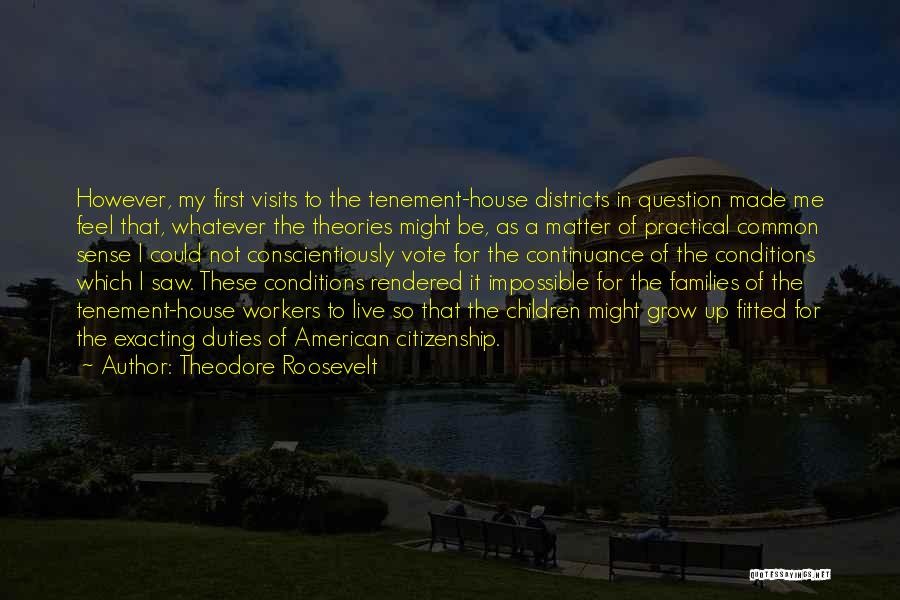 Theodore Roosevelt Quotes: However, My First Visits To The Tenement-house Districts In Question Made Me Feel That, Whatever The Theories Might Be, As