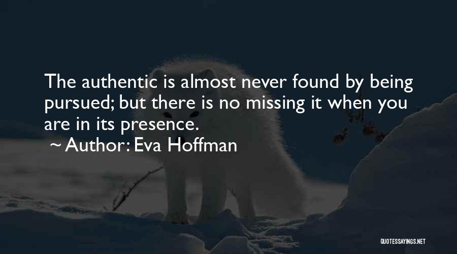 Eva Hoffman Quotes: The Authentic Is Almost Never Found By Being Pursued; But There Is No Missing It When You Are In Its