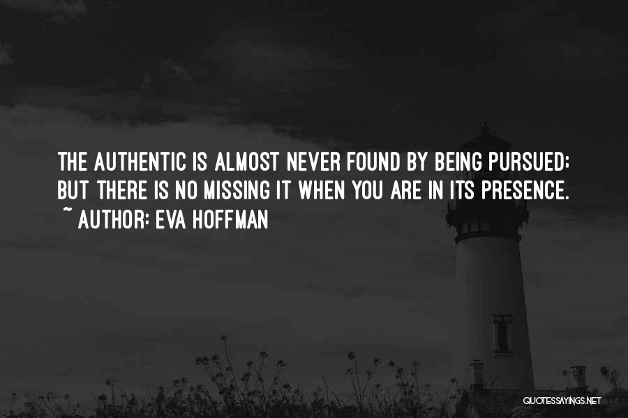Eva Hoffman Quotes: The Authentic Is Almost Never Found By Being Pursued; But There Is No Missing It When You Are In Its