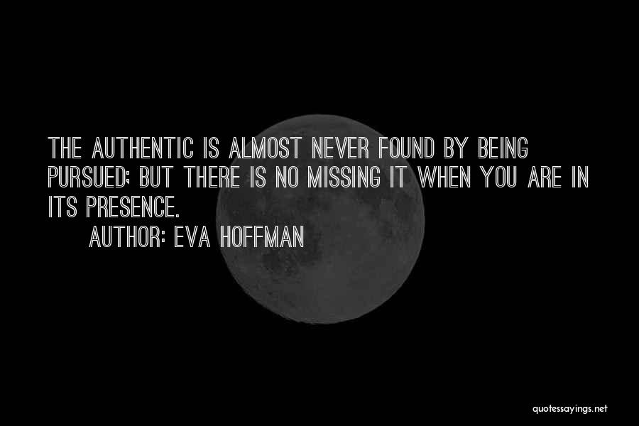 Eva Hoffman Quotes: The Authentic Is Almost Never Found By Being Pursued; But There Is No Missing It When You Are In Its