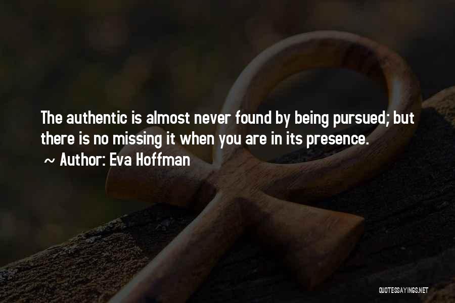 Eva Hoffman Quotes: The Authentic Is Almost Never Found By Being Pursued; But There Is No Missing It When You Are In Its