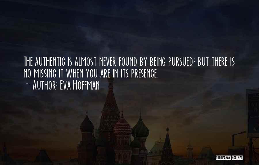 Eva Hoffman Quotes: The Authentic Is Almost Never Found By Being Pursued; But There Is No Missing It When You Are In Its