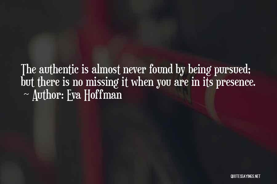 Eva Hoffman Quotes: The Authentic Is Almost Never Found By Being Pursued; But There Is No Missing It When You Are In Its