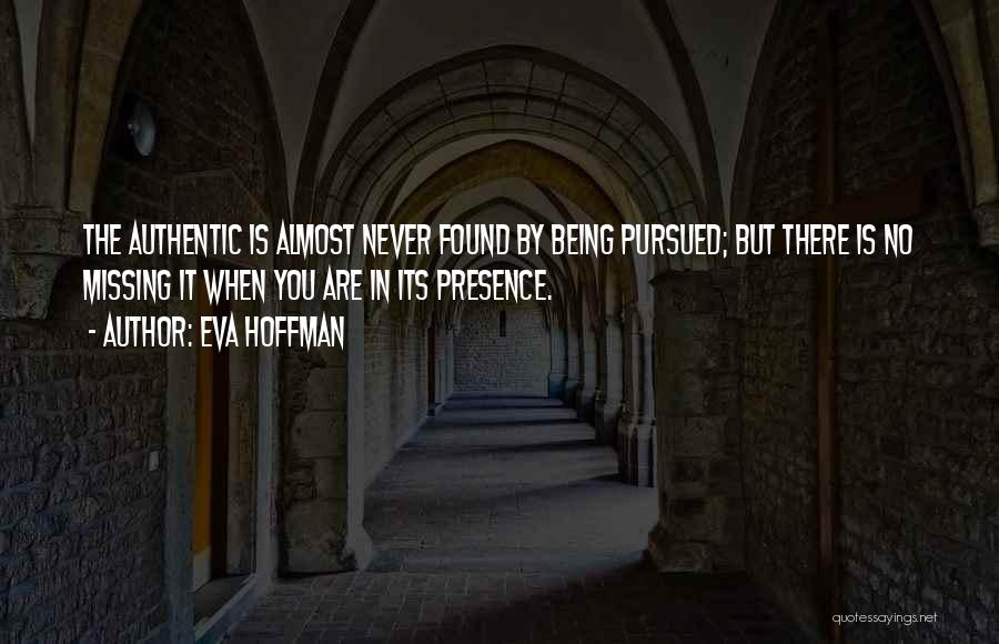 Eva Hoffman Quotes: The Authentic Is Almost Never Found By Being Pursued; But There Is No Missing It When You Are In Its