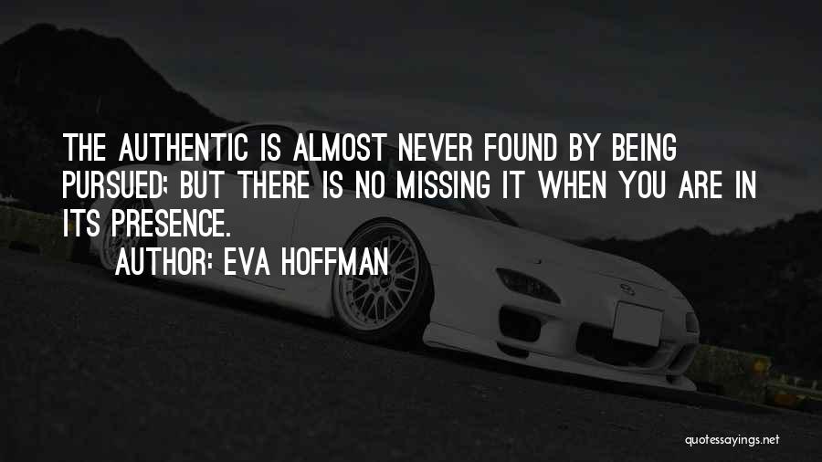 Eva Hoffman Quotes: The Authentic Is Almost Never Found By Being Pursued; But There Is No Missing It When You Are In Its