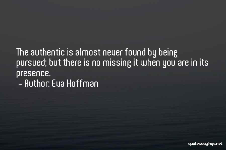 Eva Hoffman Quotes: The Authentic Is Almost Never Found By Being Pursued; But There Is No Missing It When You Are In Its