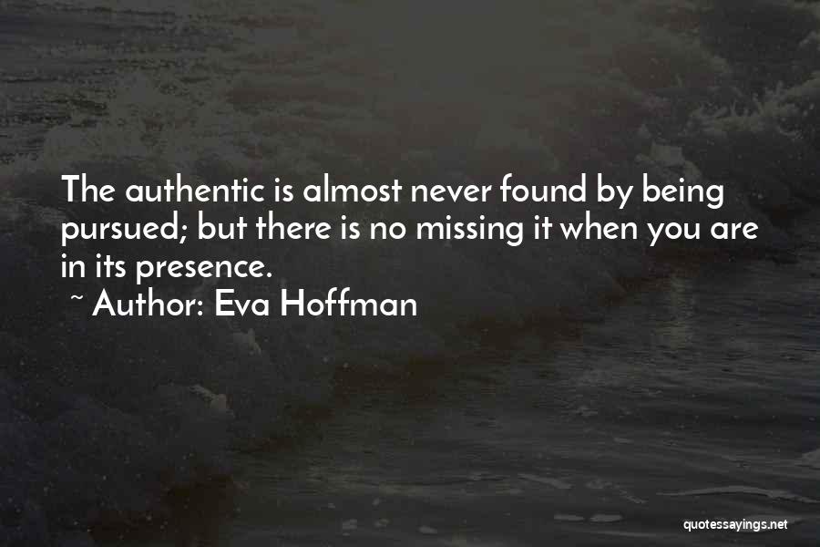 Eva Hoffman Quotes: The Authentic Is Almost Never Found By Being Pursued; But There Is No Missing It When You Are In Its