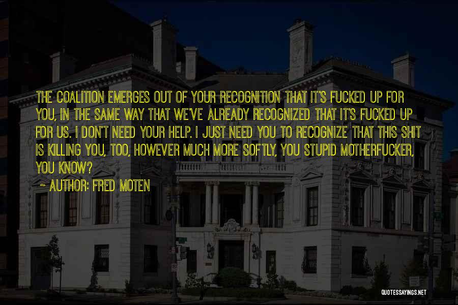 Fred Moten Quotes: The Coalition Emerges Out Of Your Recognition That It's Fucked Up For You, In The Same Way That We've Already