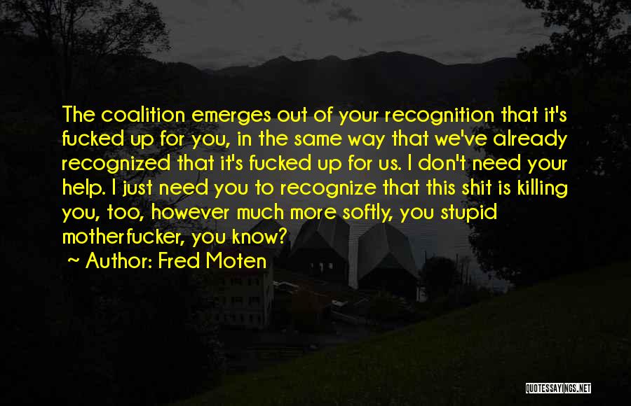 Fred Moten Quotes: The Coalition Emerges Out Of Your Recognition That It's Fucked Up For You, In The Same Way That We've Already