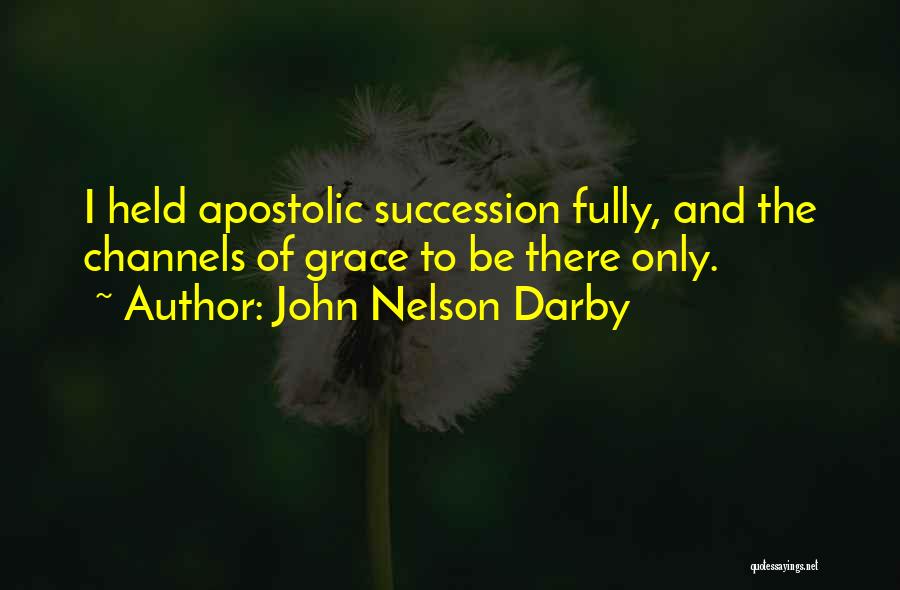 John Nelson Darby Quotes: I Held Apostolic Succession Fully, And The Channels Of Grace To Be There Only.