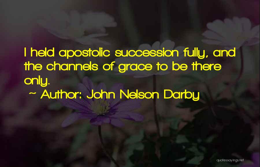 John Nelson Darby Quotes: I Held Apostolic Succession Fully, And The Channels Of Grace To Be There Only.