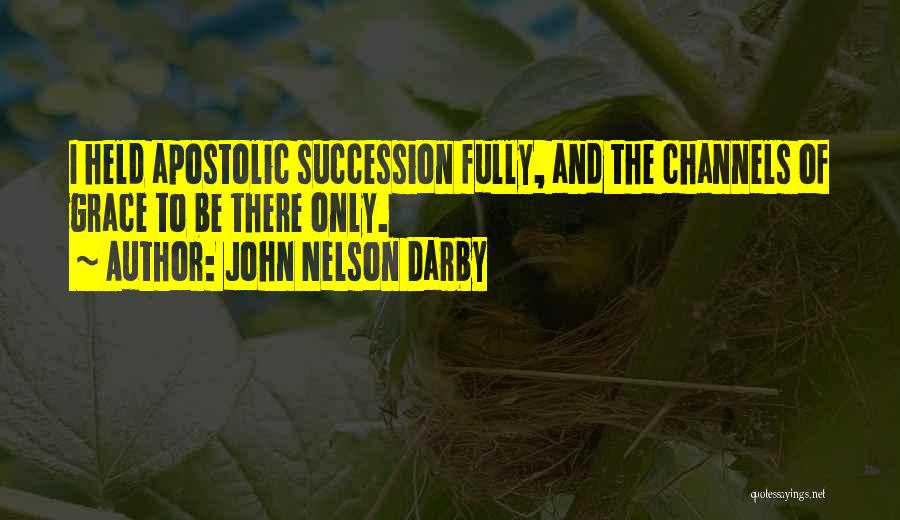 John Nelson Darby Quotes: I Held Apostolic Succession Fully, And The Channels Of Grace To Be There Only.