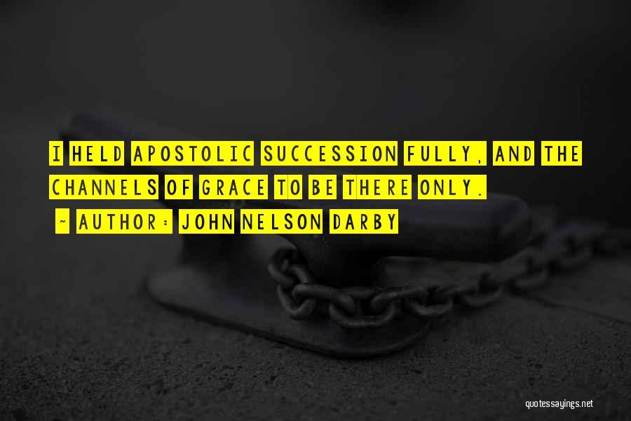 John Nelson Darby Quotes: I Held Apostolic Succession Fully, And The Channels Of Grace To Be There Only.