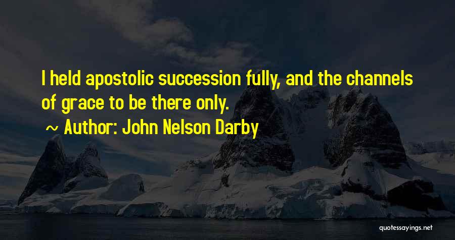 John Nelson Darby Quotes: I Held Apostolic Succession Fully, And The Channels Of Grace To Be There Only.