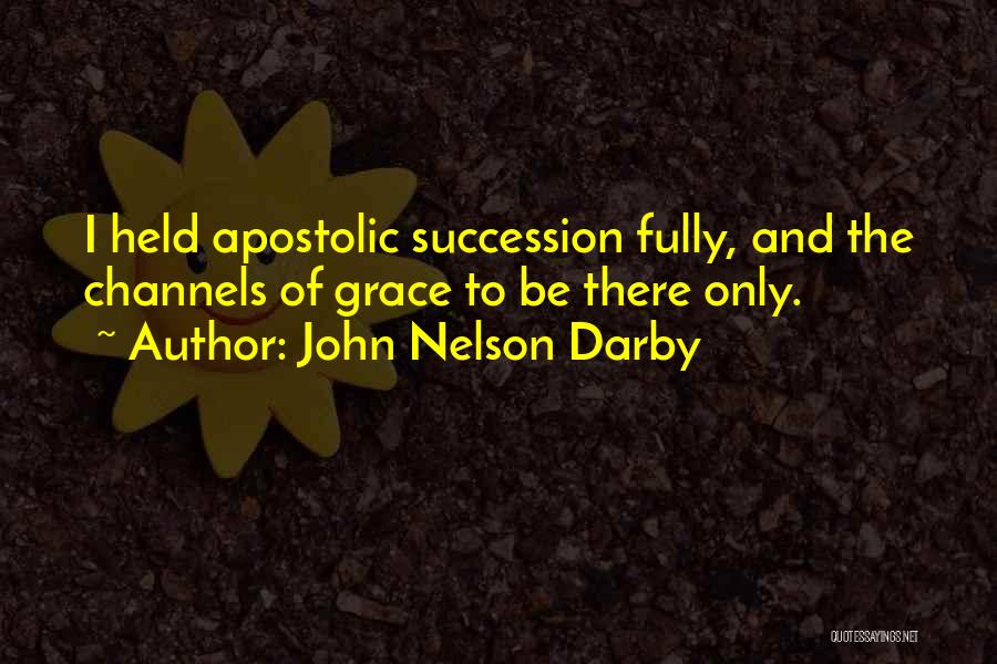 John Nelson Darby Quotes: I Held Apostolic Succession Fully, And The Channels Of Grace To Be There Only.