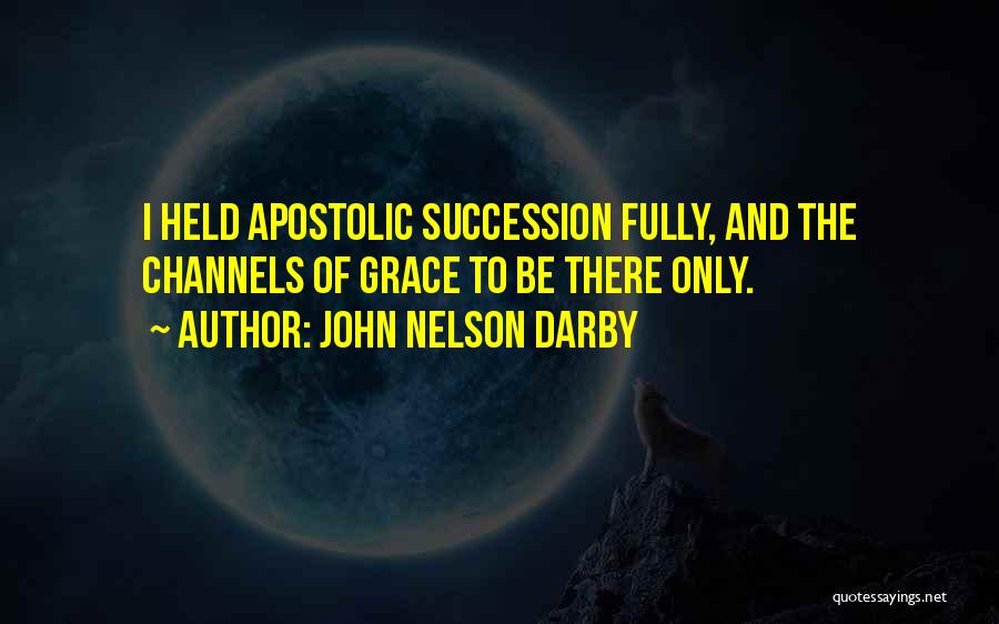 John Nelson Darby Quotes: I Held Apostolic Succession Fully, And The Channels Of Grace To Be There Only.