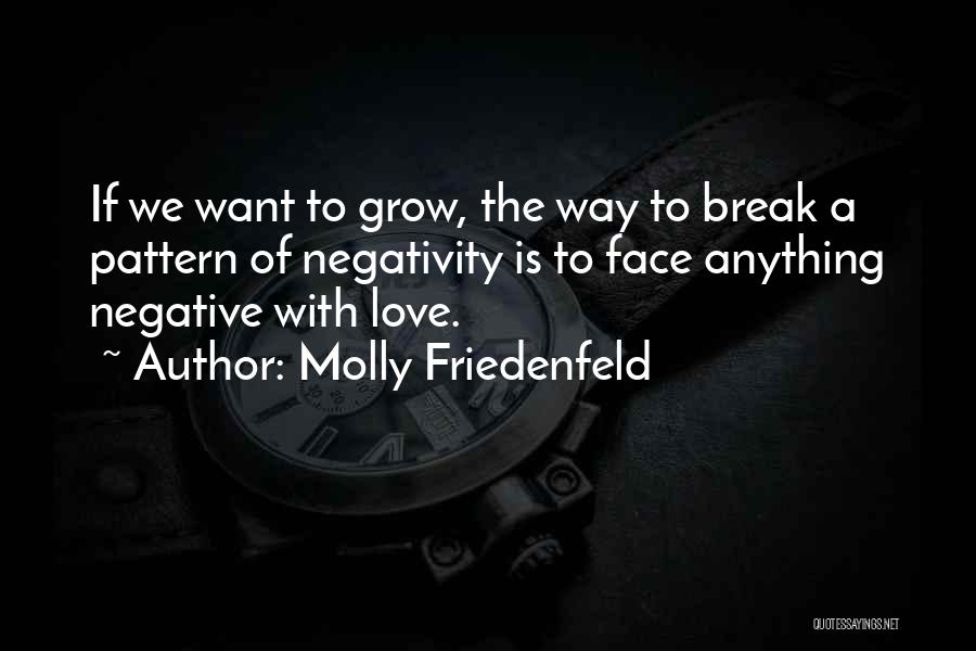 Molly Friedenfeld Quotes: If We Want To Grow, The Way To Break A Pattern Of Negativity Is To Face Anything Negative With Love.