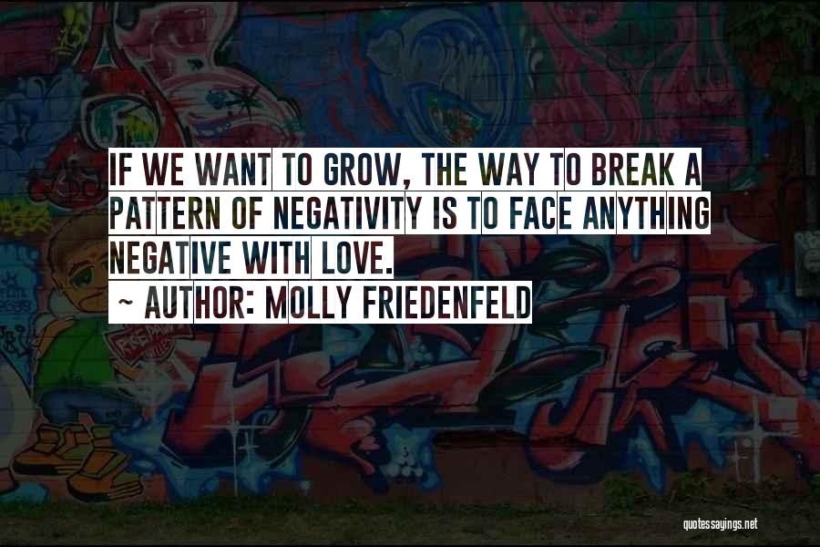 Molly Friedenfeld Quotes: If We Want To Grow, The Way To Break A Pattern Of Negativity Is To Face Anything Negative With Love.