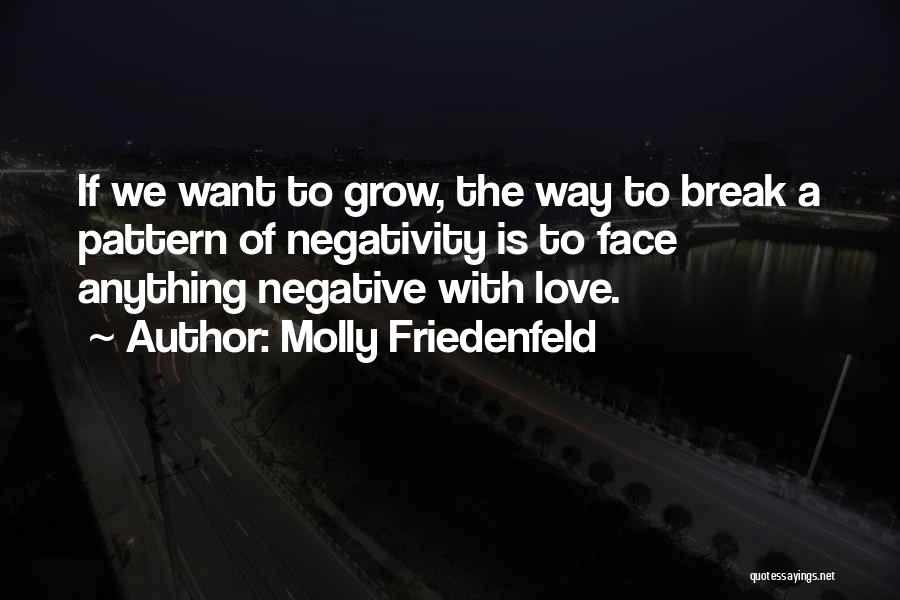 Molly Friedenfeld Quotes: If We Want To Grow, The Way To Break A Pattern Of Negativity Is To Face Anything Negative With Love.