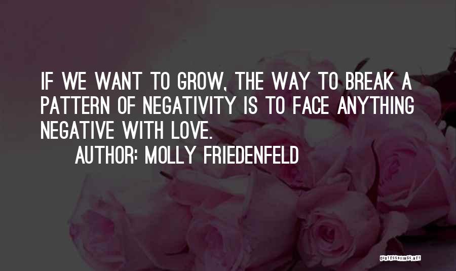 Molly Friedenfeld Quotes: If We Want To Grow, The Way To Break A Pattern Of Negativity Is To Face Anything Negative With Love.